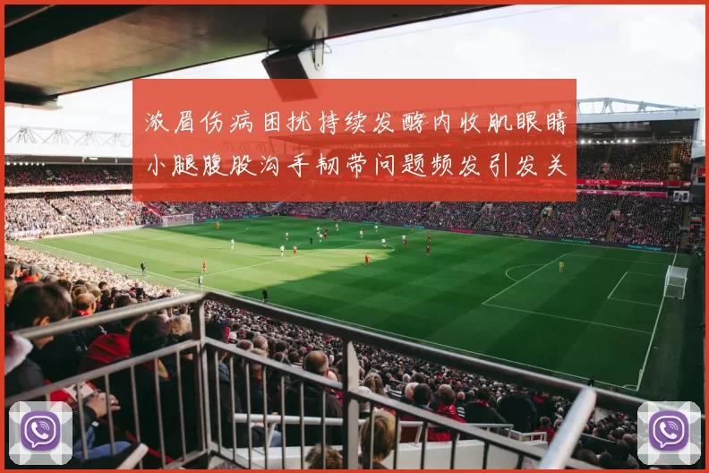 浓眉伤病困扰持续发酵内收肌眼睛小腿腹股沟手韧带问题频发引发关注