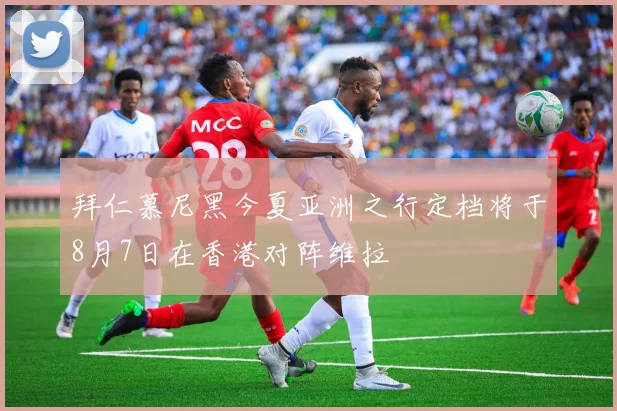 拜仁慕尼黑今夏亚洲之行定档将于8月7日在香港对阵维拉